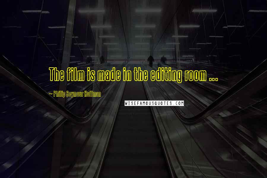 Philip Seymour Hoffman Quotes: The film is made in the editing room ...