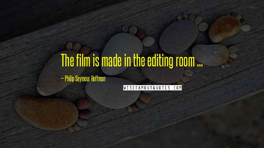 Philip Seymour Hoffman Quotes: The film is made in the editing room ...