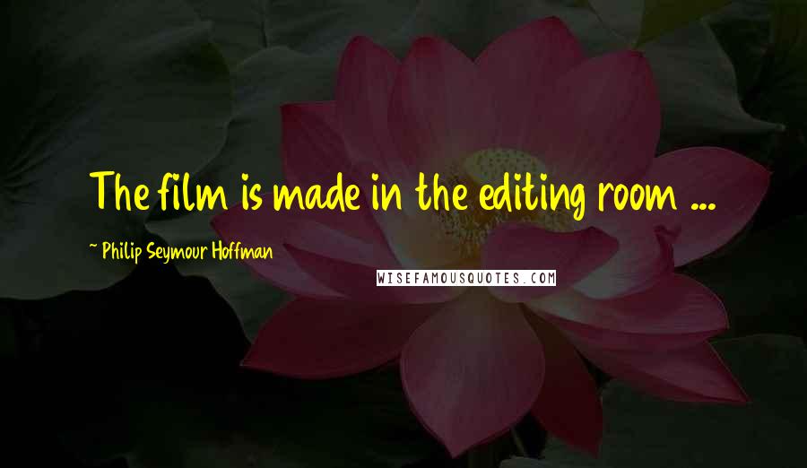 Philip Seymour Hoffman Quotes: The film is made in the editing room ...