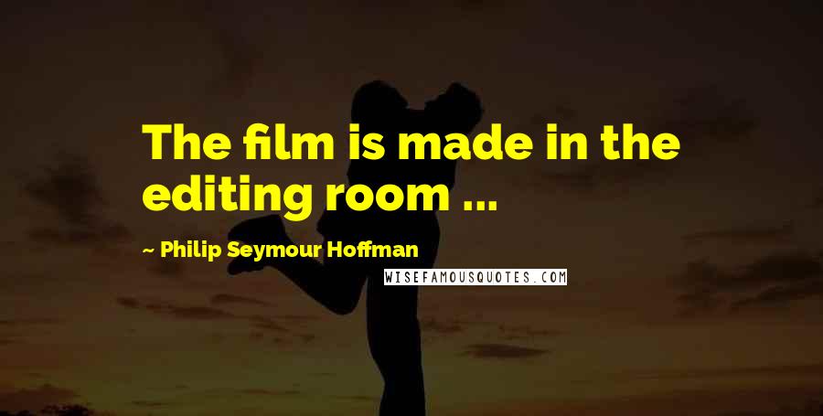 Philip Seymour Hoffman Quotes: The film is made in the editing room ...