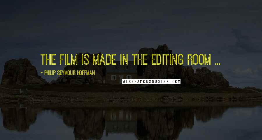 Philip Seymour Hoffman Quotes: The film is made in the editing room ...