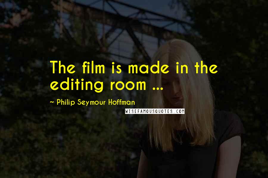 Philip Seymour Hoffman Quotes: The film is made in the editing room ...