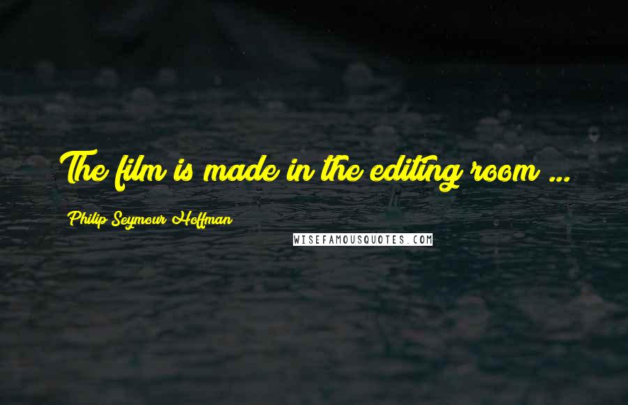 Philip Seymour Hoffman Quotes: The film is made in the editing room ...