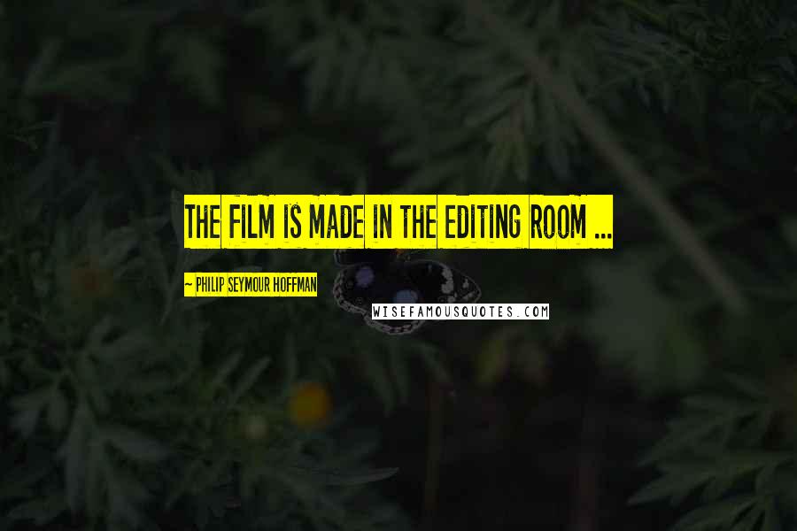 Philip Seymour Hoffman Quotes: The film is made in the editing room ...