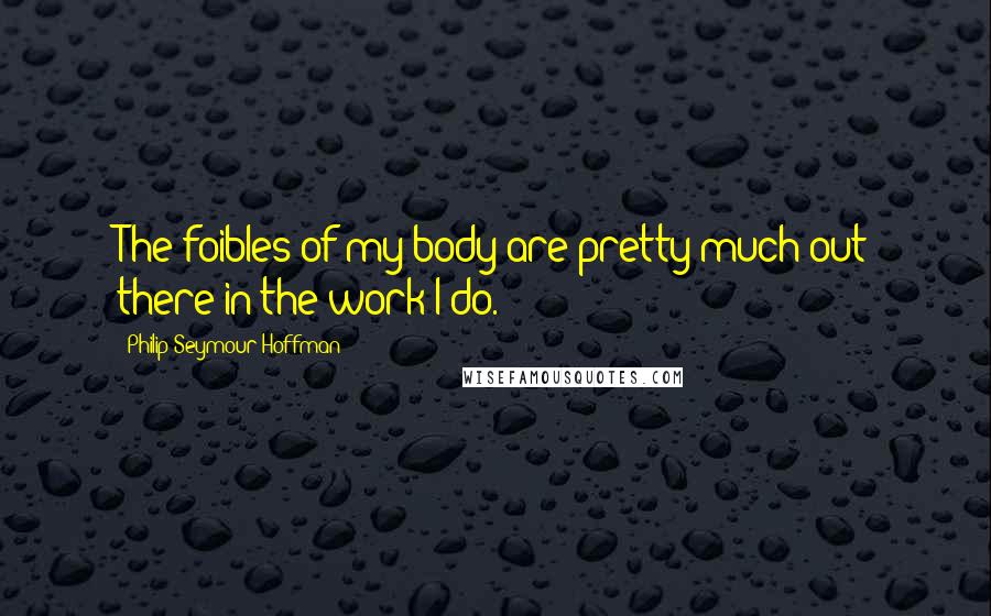 Philip Seymour Hoffman Quotes: The foibles of my body are pretty much out there in the work I do.