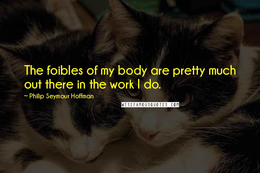 Philip Seymour Hoffman Quotes: The foibles of my body are pretty much out there in the work I do.