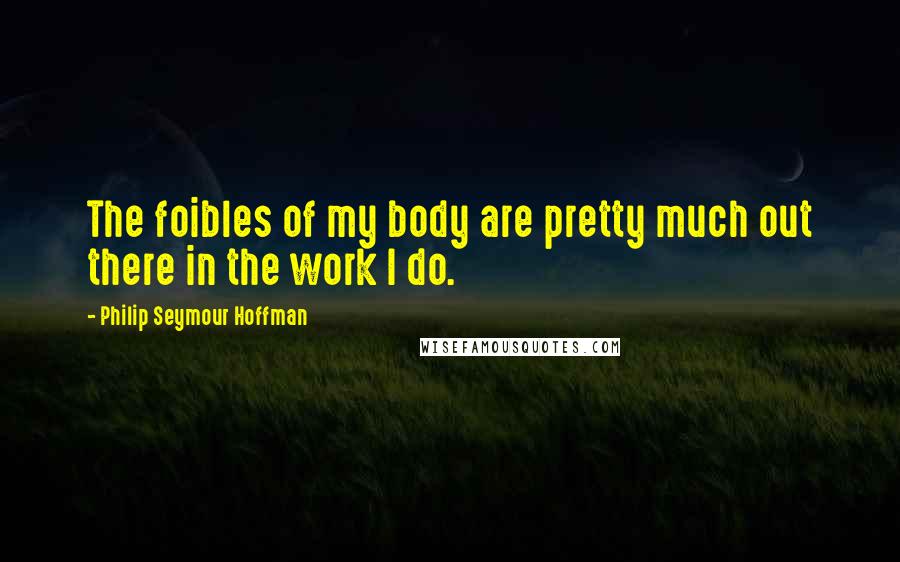 Philip Seymour Hoffman Quotes: The foibles of my body are pretty much out there in the work I do.