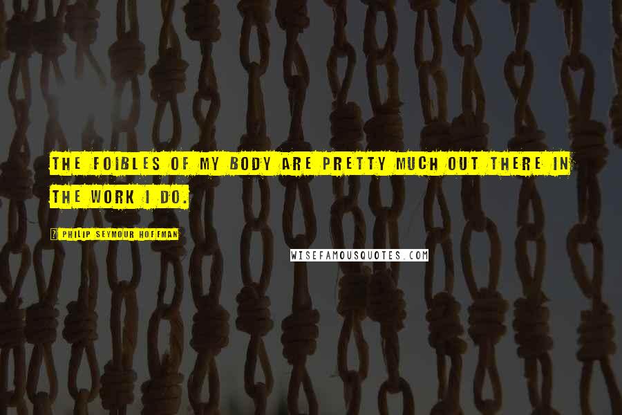 Philip Seymour Hoffman Quotes: The foibles of my body are pretty much out there in the work I do.