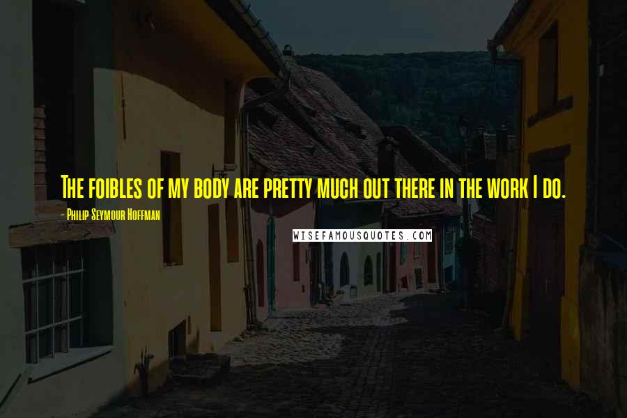 Philip Seymour Hoffman Quotes: The foibles of my body are pretty much out there in the work I do.