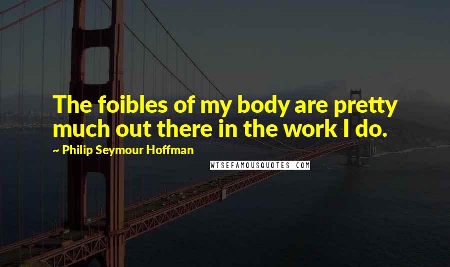Philip Seymour Hoffman Quotes: The foibles of my body are pretty much out there in the work I do.