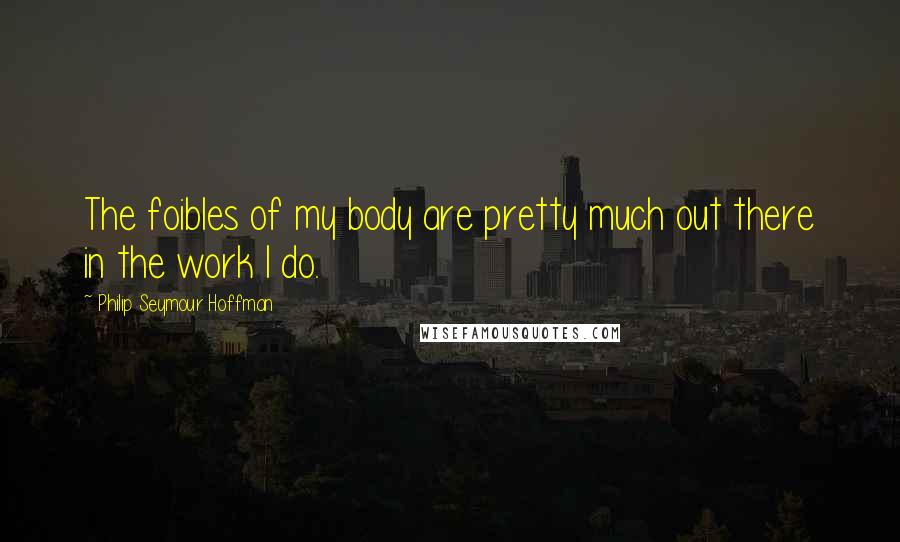 Philip Seymour Hoffman Quotes: The foibles of my body are pretty much out there in the work I do.