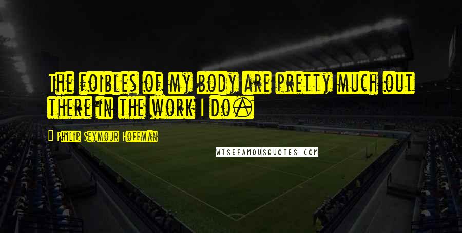 Philip Seymour Hoffman Quotes: The foibles of my body are pretty much out there in the work I do.