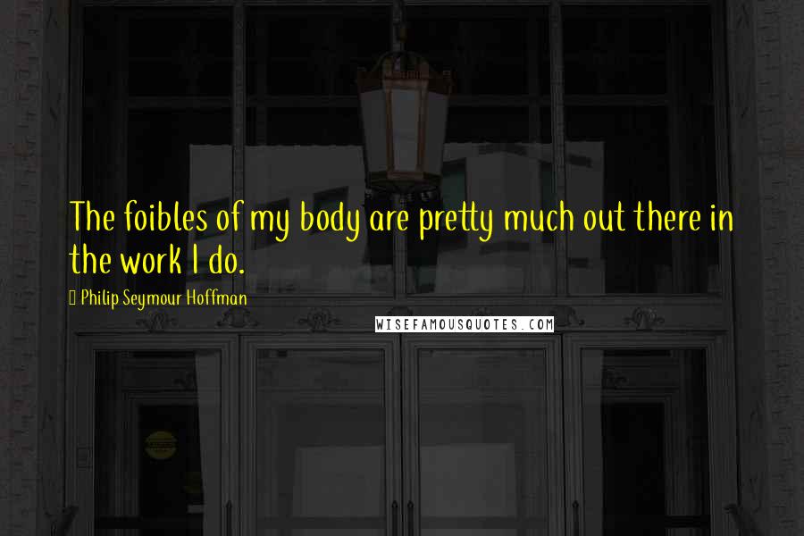 Philip Seymour Hoffman Quotes: The foibles of my body are pretty much out there in the work I do.