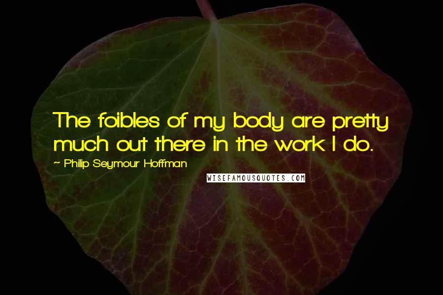 Philip Seymour Hoffman Quotes: The foibles of my body are pretty much out there in the work I do.