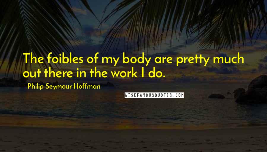 Philip Seymour Hoffman Quotes: The foibles of my body are pretty much out there in the work I do.