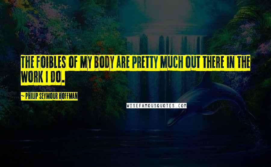 Philip Seymour Hoffman Quotes: The foibles of my body are pretty much out there in the work I do.