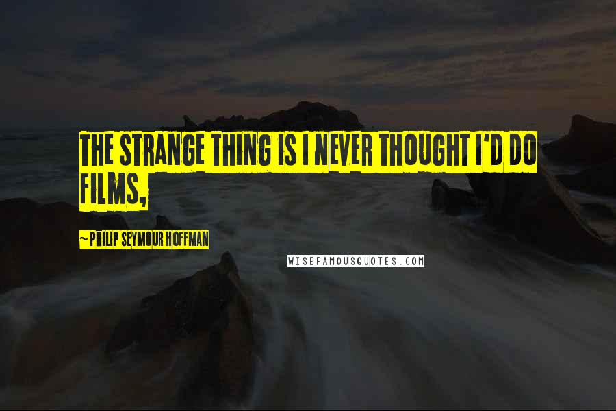 Philip Seymour Hoffman Quotes: The strange thing is I never thought I'd do films,