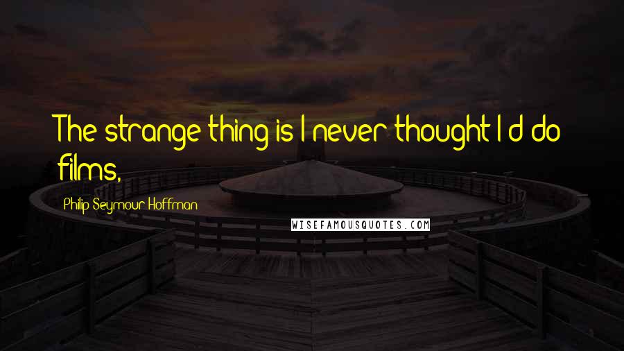 Philip Seymour Hoffman Quotes: The strange thing is I never thought I'd do films,