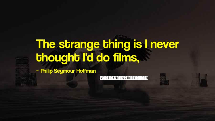 Philip Seymour Hoffman Quotes: The strange thing is I never thought I'd do films,