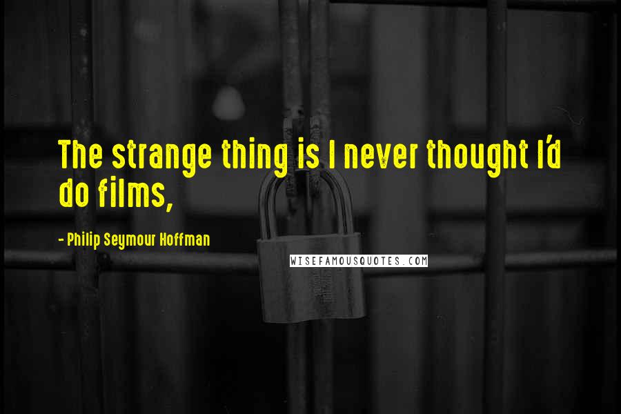 Philip Seymour Hoffman Quotes: The strange thing is I never thought I'd do films,