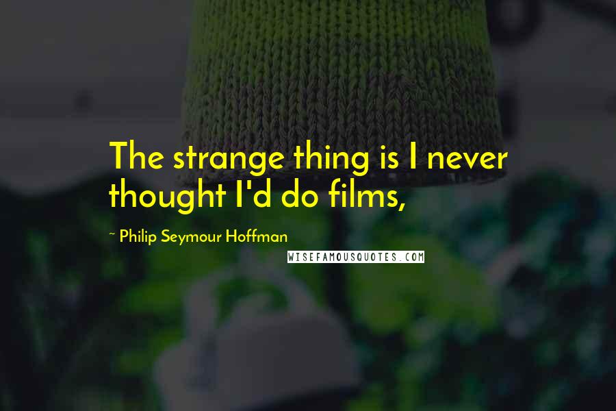 Philip Seymour Hoffman Quotes: The strange thing is I never thought I'd do films,