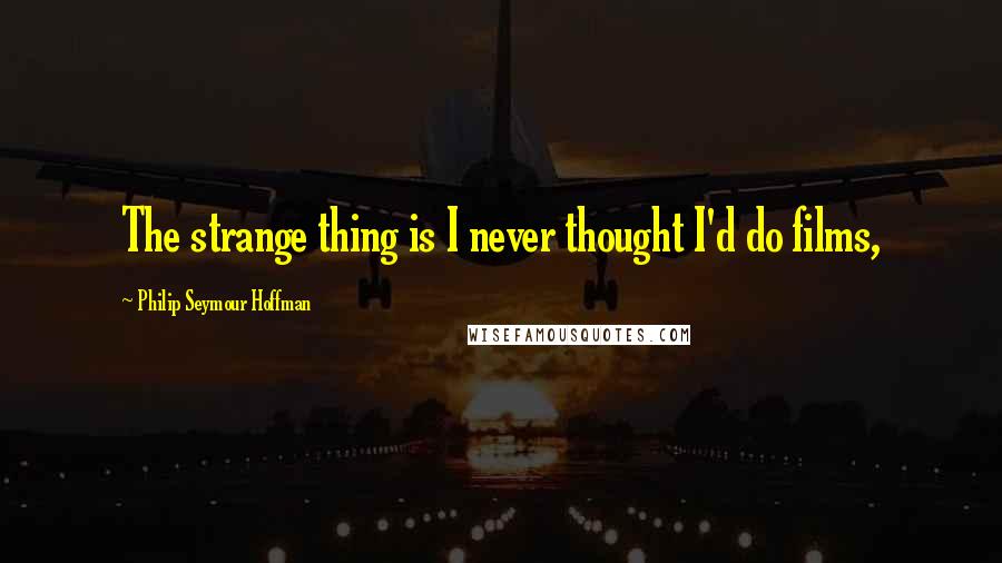 Philip Seymour Hoffman Quotes: The strange thing is I never thought I'd do films,