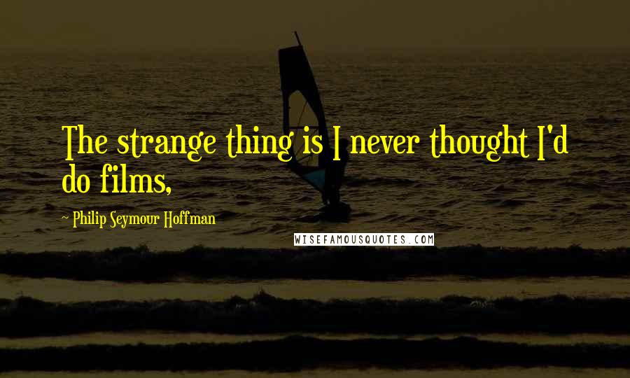 Philip Seymour Hoffman Quotes: The strange thing is I never thought I'd do films,
