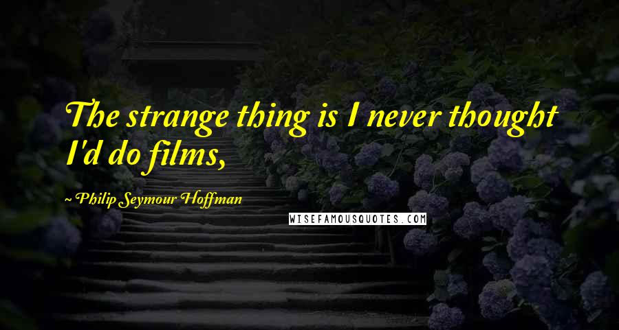 Philip Seymour Hoffman Quotes: The strange thing is I never thought I'd do films,