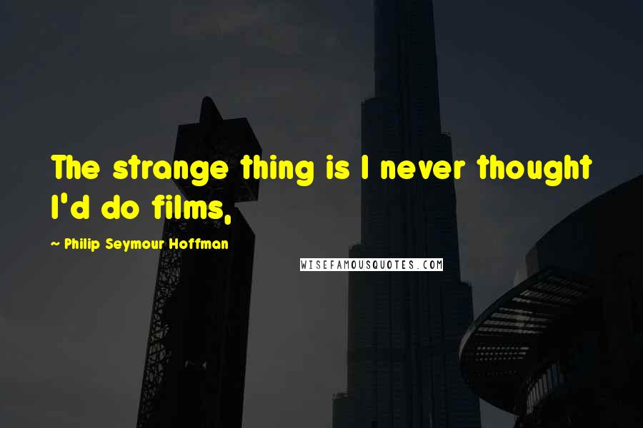 Philip Seymour Hoffman Quotes: The strange thing is I never thought I'd do films,