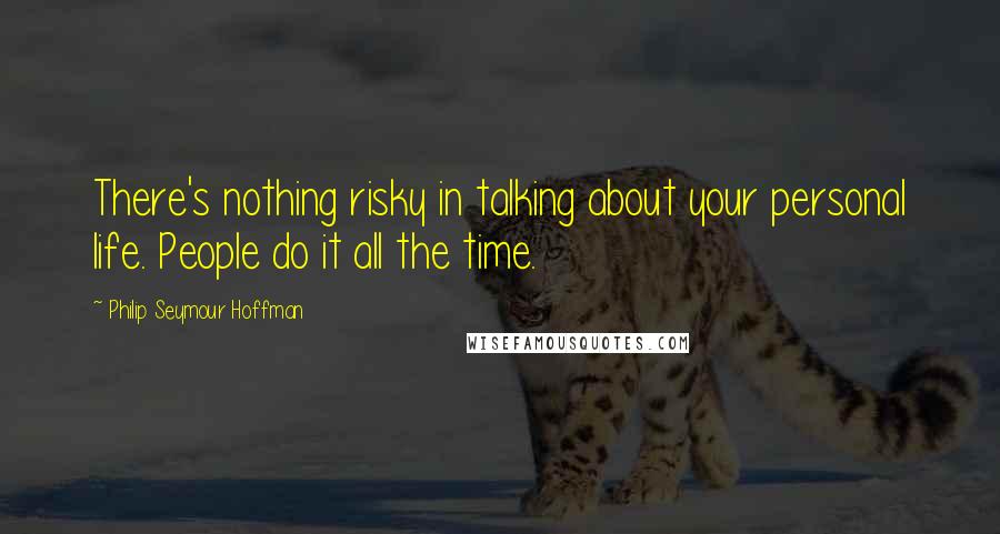 Philip Seymour Hoffman Quotes: There's nothing risky in talking about your personal life. People do it all the time.