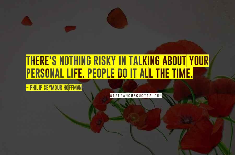 Philip Seymour Hoffman Quotes: There's nothing risky in talking about your personal life. People do it all the time.