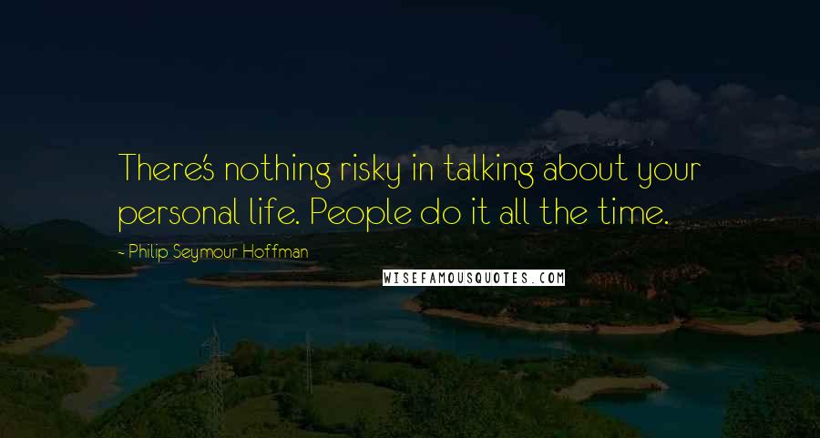 Philip Seymour Hoffman Quotes: There's nothing risky in talking about your personal life. People do it all the time.