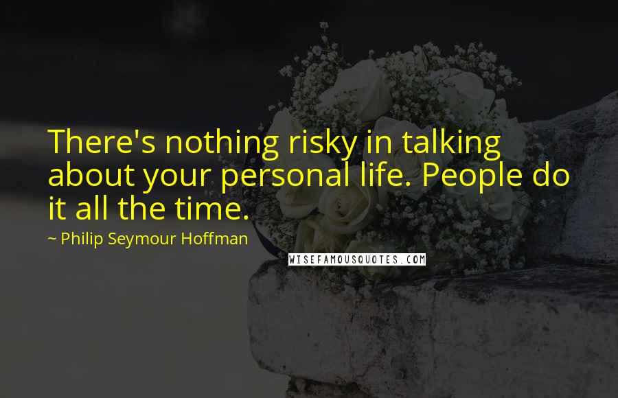 Philip Seymour Hoffman Quotes: There's nothing risky in talking about your personal life. People do it all the time.