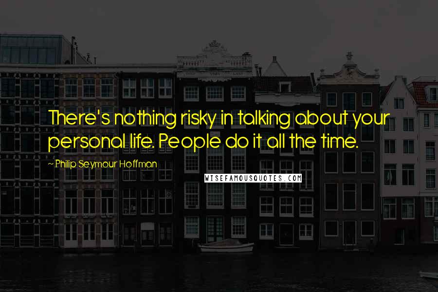 Philip Seymour Hoffman Quotes: There's nothing risky in talking about your personal life. People do it all the time.