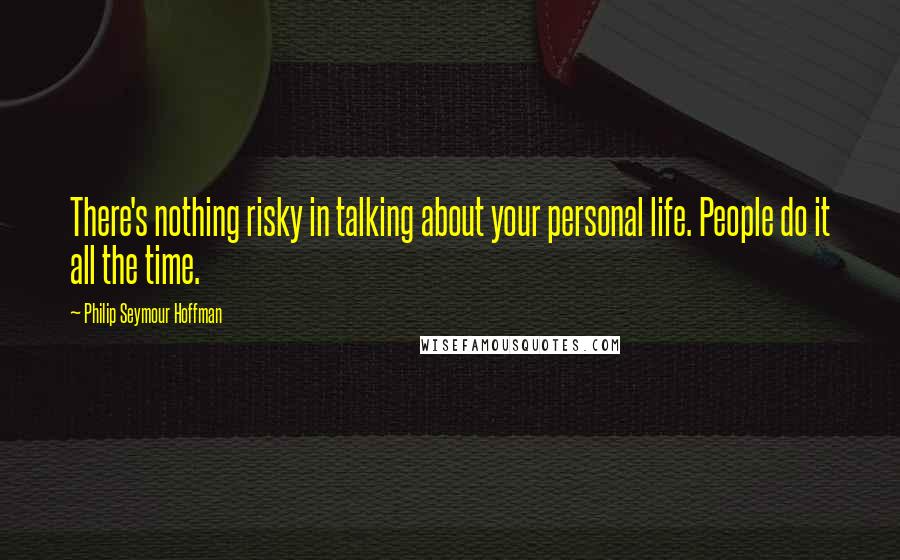 Philip Seymour Hoffman Quotes: There's nothing risky in talking about your personal life. People do it all the time.