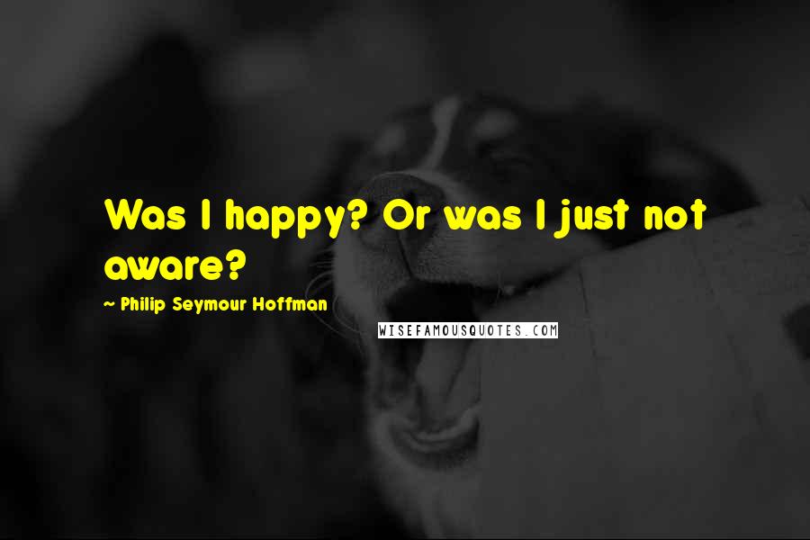 Philip Seymour Hoffman Quotes: Was I happy? Or was I just not aware?