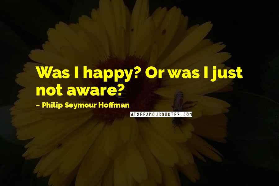 Philip Seymour Hoffman Quotes: Was I happy? Or was I just not aware?