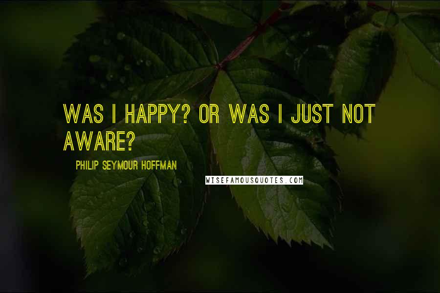 Philip Seymour Hoffman Quotes: Was I happy? Or was I just not aware?