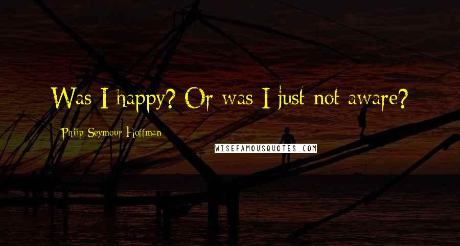 Philip Seymour Hoffman Quotes: Was I happy? Or was I just not aware?