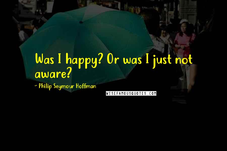 Philip Seymour Hoffman Quotes: Was I happy? Or was I just not aware?