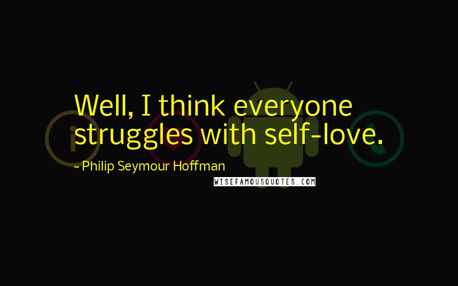 Philip Seymour Hoffman Quotes: Well, I think everyone struggles with self-love.