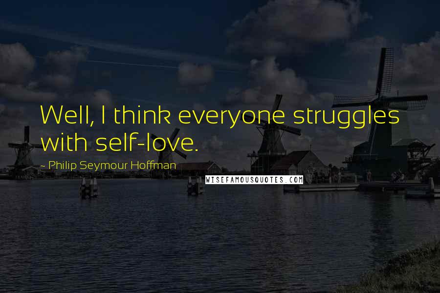 Philip Seymour Hoffman Quotes: Well, I think everyone struggles with self-love.