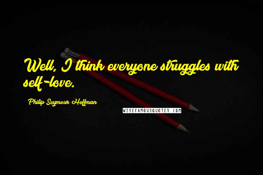 Philip Seymour Hoffman Quotes: Well, I think everyone struggles with self-love.