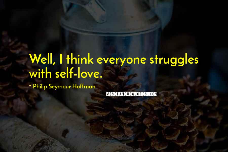 Philip Seymour Hoffman Quotes: Well, I think everyone struggles with self-love.