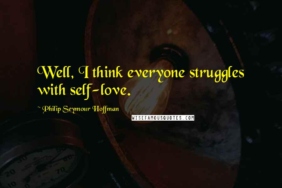 Philip Seymour Hoffman Quotes: Well, I think everyone struggles with self-love.