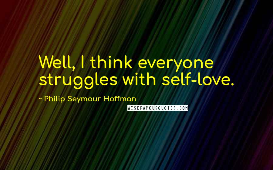 Philip Seymour Hoffman Quotes: Well, I think everyone struggles with self-love.