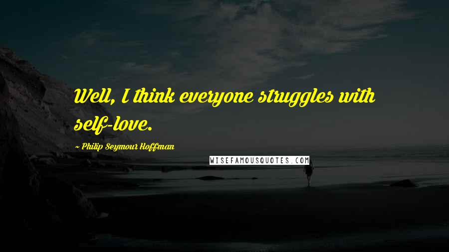 Philip Seymour Hoffman Quotes: Well, I think everyone struggles with self-love.