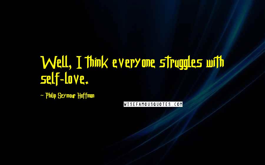 Philip Seymour Hoffman Quotes: Well, I think everyone struggles with self-love.