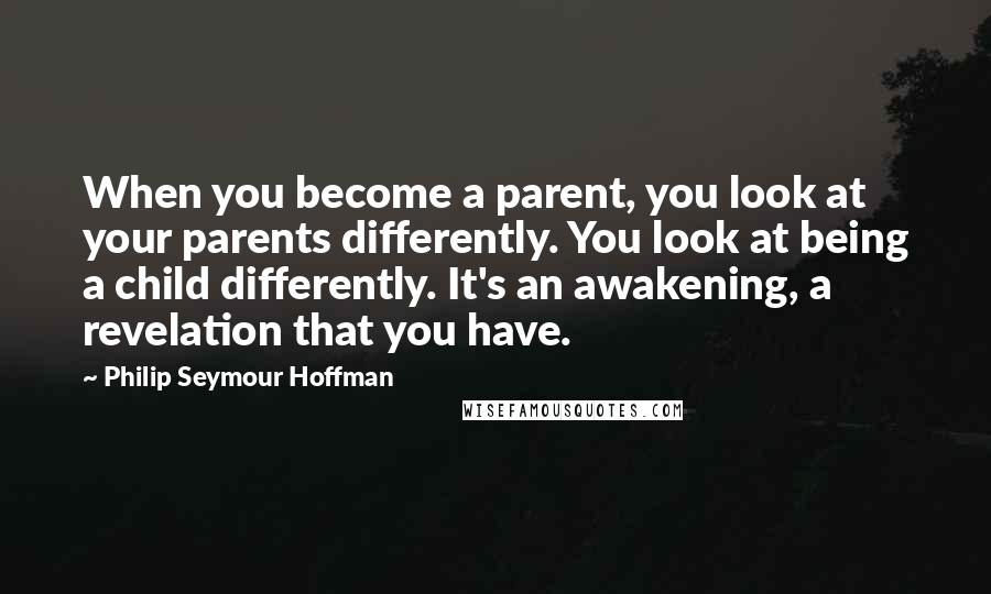 Philip Seymour Hoffman Quotes: When you become a parent, you look at your parents differently. You look at being a child differently. It's an awakening, a revelation that you have.