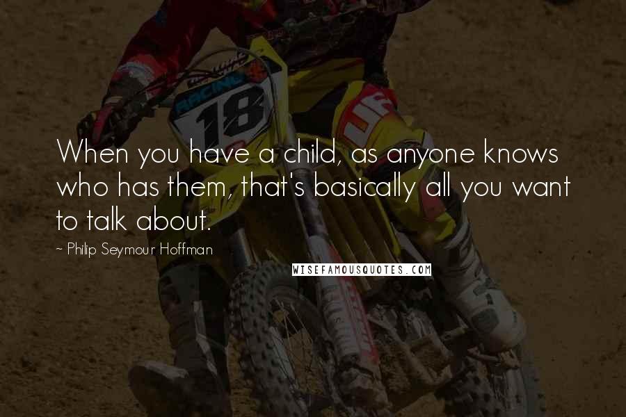 Philip Seymour Hoffman Quotes: When you have a child, as anyone knows who has them, that's basically all you want to talk about.